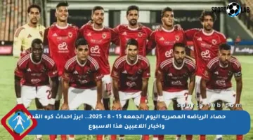 حصاد الرياضة المصرية اليوم الجمعة 15 – 8 – 2025.. أبرز أحداث كرة القدم وأخبار اللاعبين هذا الأسبوع